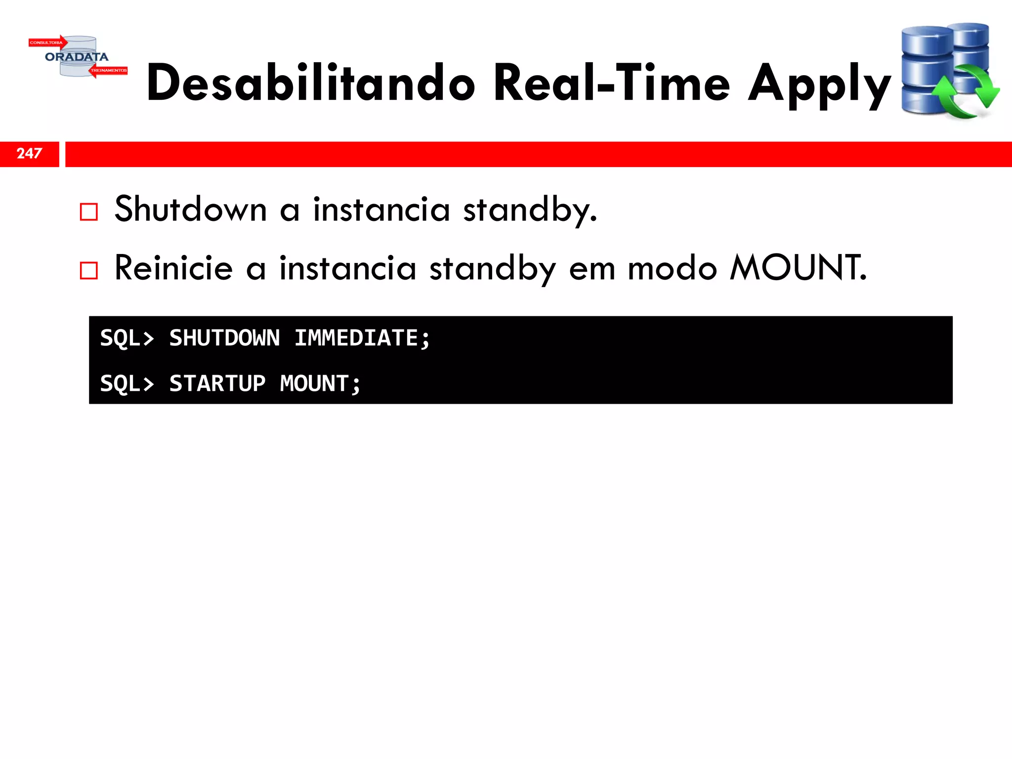 Desabilitando Real-Time Apply
 Shutdown a instancia standby.
 Reinicie a instancia standby em modo MOUNT.
247
SQL> SHUTDOWN IMMEDIATE;
SQL> STARTUP MOUNT;
 