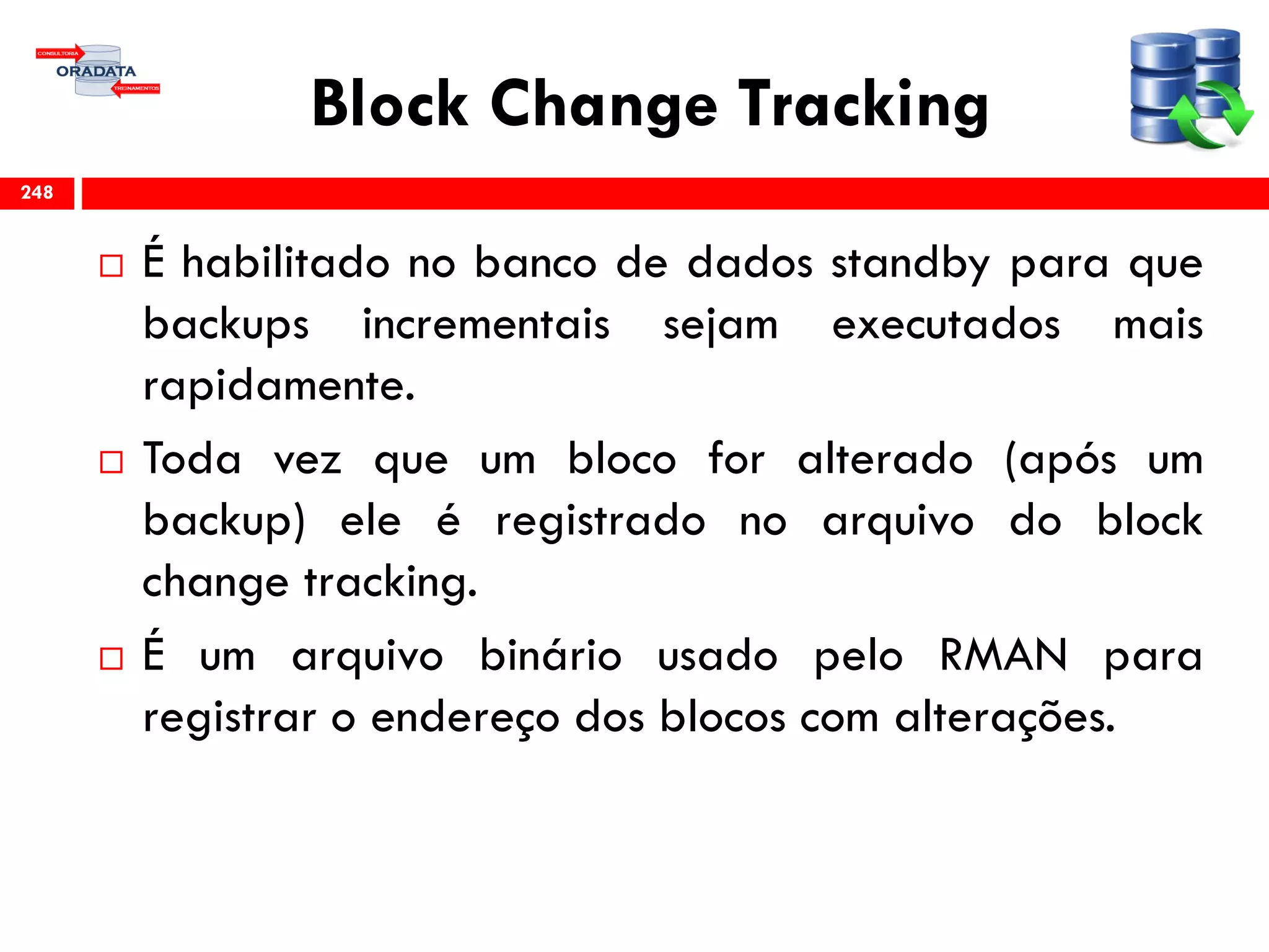 Block Change Tracking
 É habilitado no banco de dados standby para que
backups incrementais sejam executados mais
rapidamente.
 Toda vez que um bloco for alterado (após um
backup) ele é registrado no arquivo do block
change tracking.
 É um arquivo binário usado pelo RMAN para
registrar o endereço dos blocos com alterações.
248
 