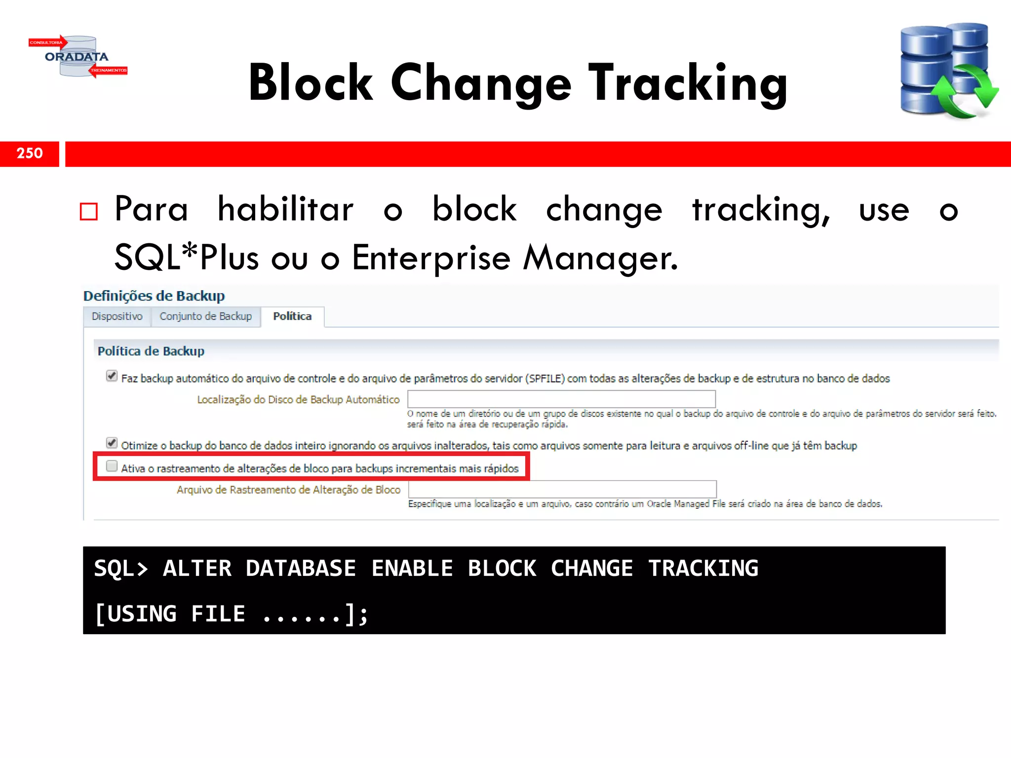 Block Change Tracking
 Para habilitar o block change tracking, use o
SQL*Plus ou o Enterprise Manager.
250
SQL> ALTER DATABASE ENABLE BLOCK CHANGE TRACKING
[USING FILE ......];
 