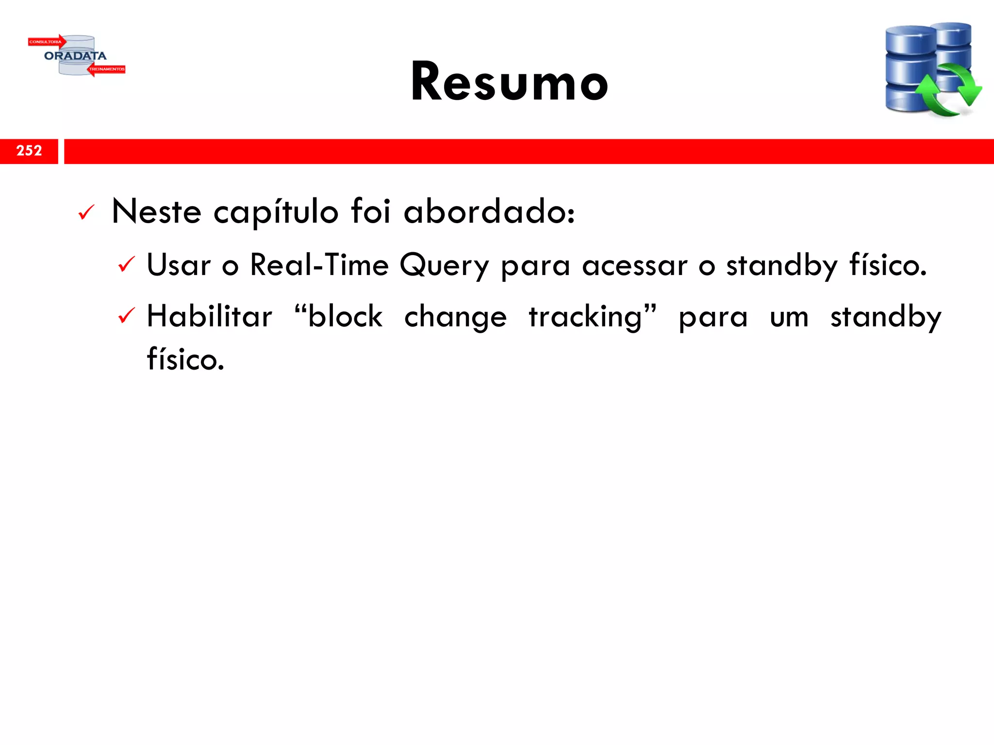 Resumo
 Neste capítulo foi abordado:
 Usar o Real-Time Query para acessar o standby físico.
 Habilitar “block change tracking” para um standby
físico.
252
 