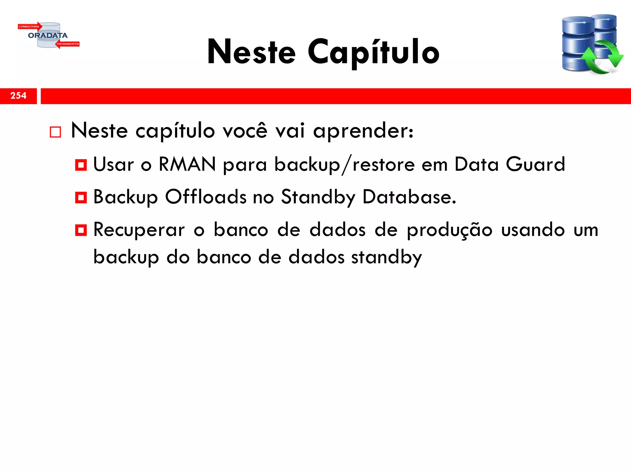 Neste Capítulo
 Neste capítulo você vai aprender:
 Usar o RMAN para backup/restore em Data Guard
 Backup Offloads no Standby Database.
 Recuperar o banco de dados de produção usando um
backup do banco de dados standby
254
 