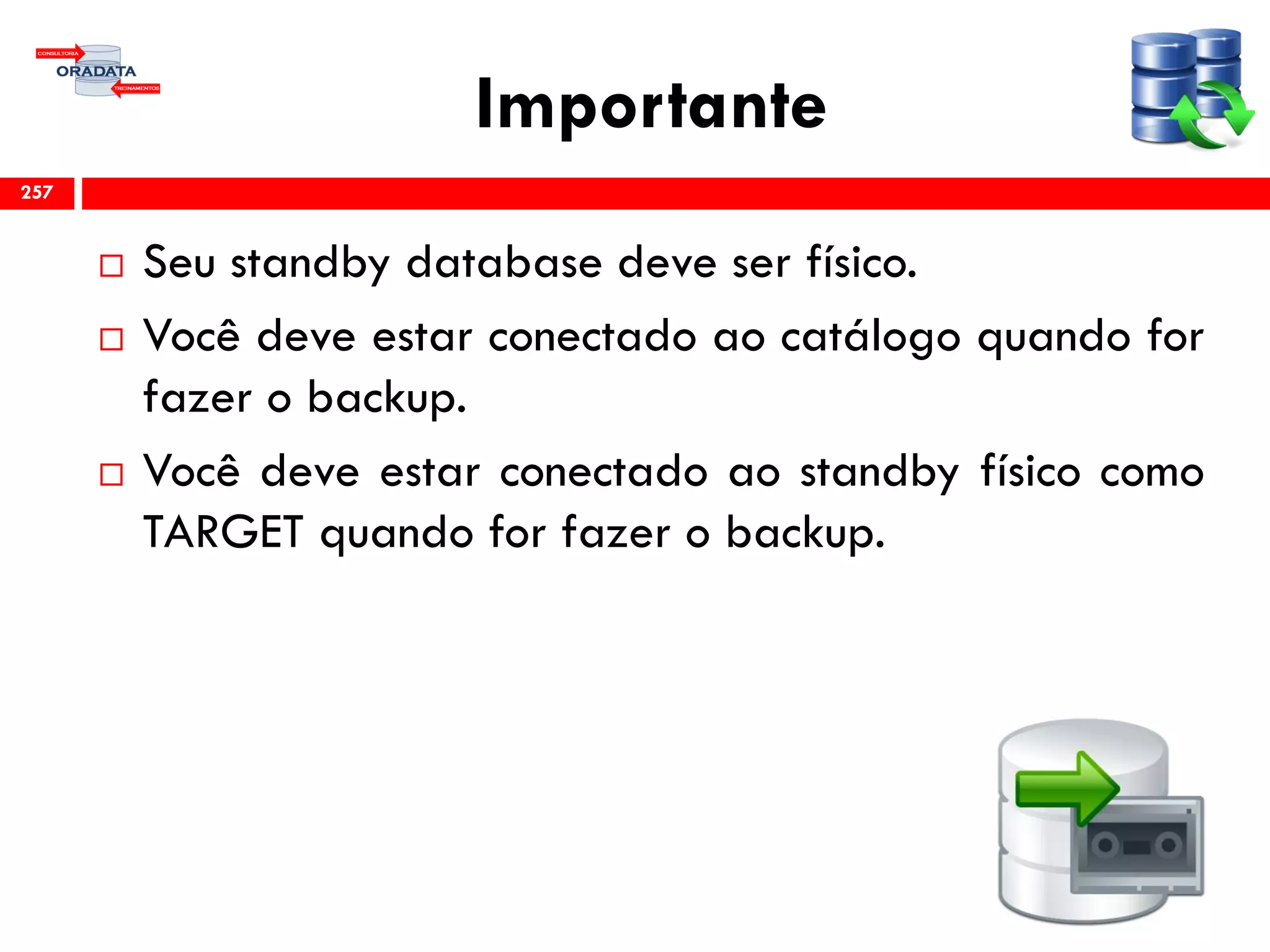 Importante
 Seu standby database deve ser físico.
 Você deve estar conectado ao catálogo quando for
fazer o backup.
 Você deve estar conectado ao standby físico como
TARGET quando for fazer o backup.
257
 