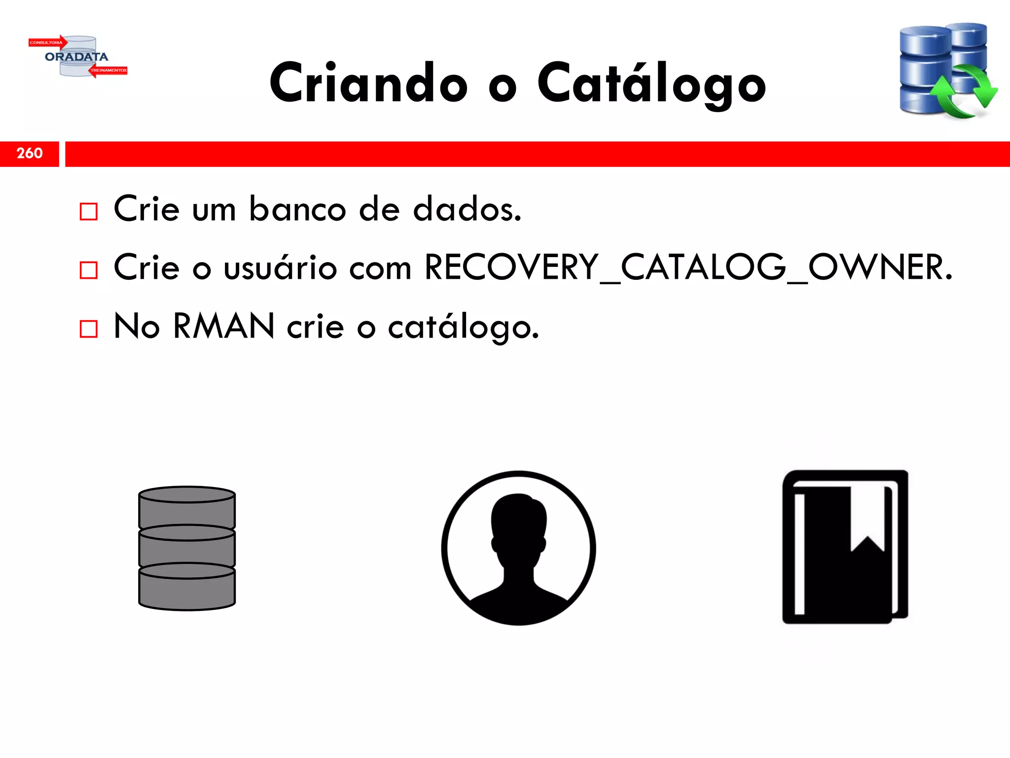 Criando o Catálogo
 Crie um banco de dados.
 Crie o usuário com RECOVERY_CATALOG_OWNER.
 No RMAN crie o catálogo.
260
 
