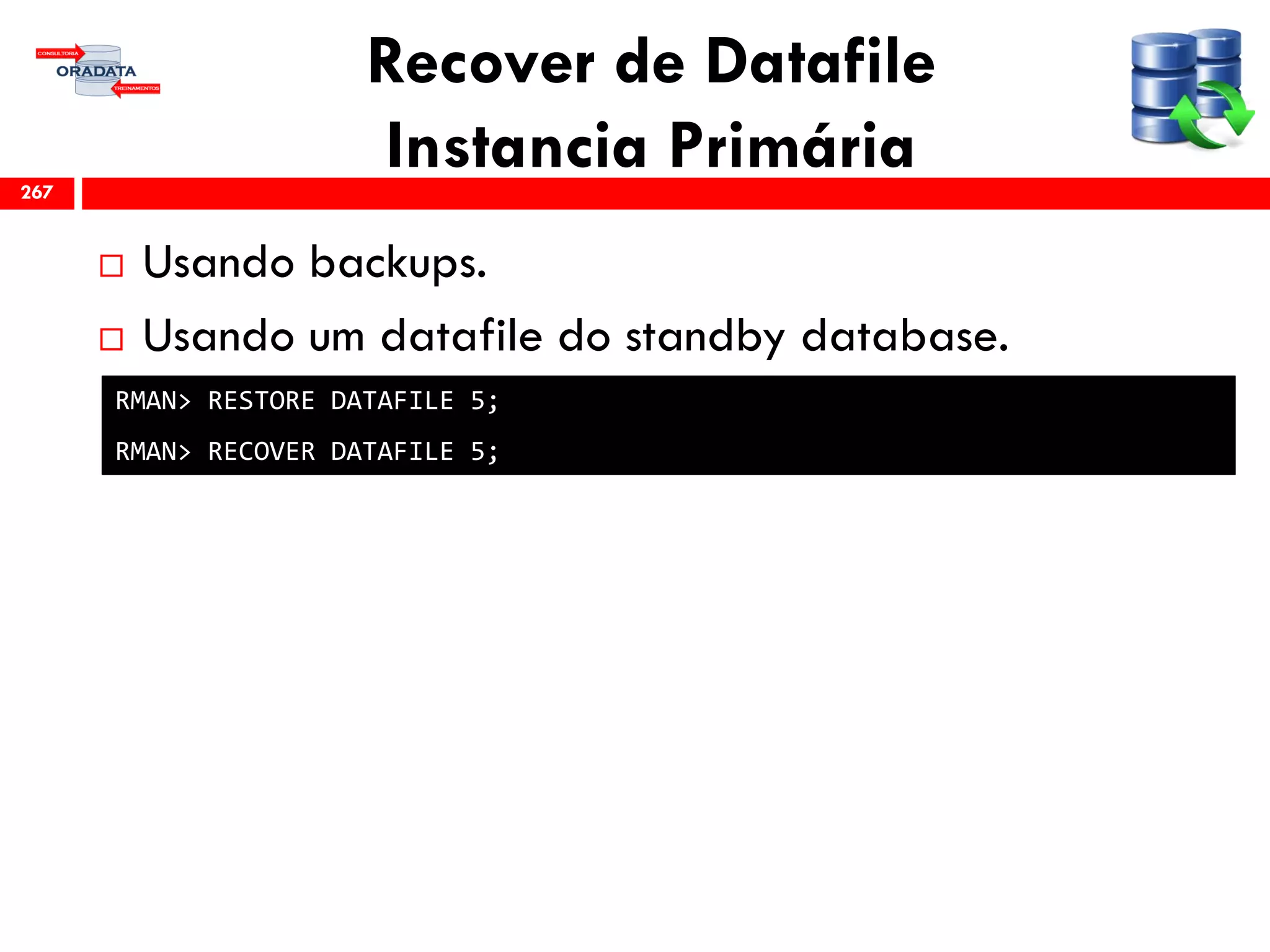 Recover de Datafile
Instancia Primária
 Usando backups.
 Usando um datafile do standby database.
267
RMAN> RESTORE DATAFILE 5;
RMAN> RECOVER DATAFILE 5;
 
