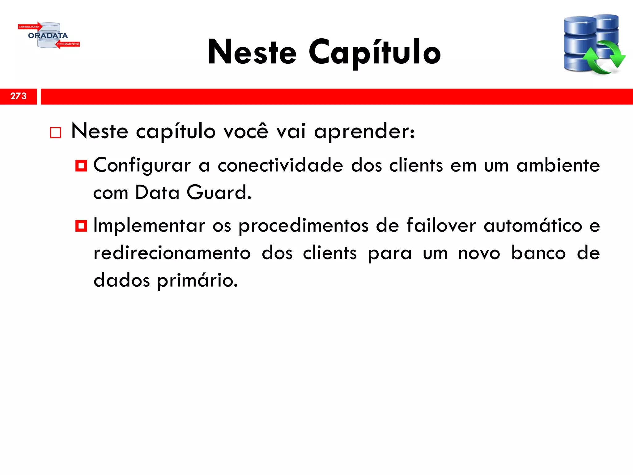 Neste Capítulo
 Neste capítulo você vai aprender:
 Configurar a conectividade dos clients em um ambiente
com Data Guard.
 Implementar os procedimentos de failover automático e
redirecionamento dos clients para um novo banco de
dados primário.
273
 