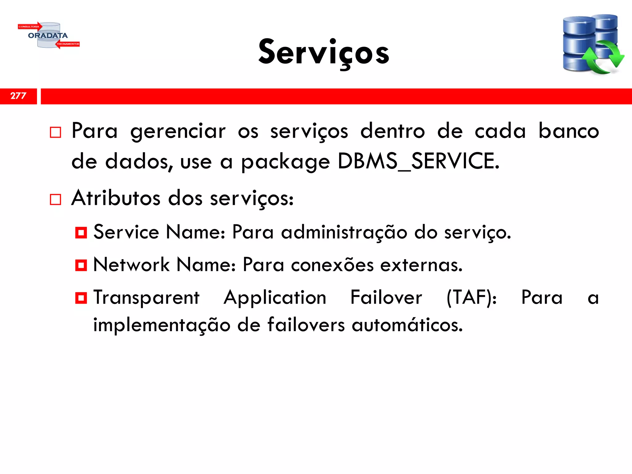 Serviços
 Para gerenciar os serviços dentro de cada banco
de dados, use a package DBMS_SERVICE.
 Atributos dos serviços:
 Service Name: Para administração do serviço.
 Network Name: Para conexões externas.
 Transparent Application Failover (TAF): Para a
implementação de failovers automáticos.
277
 