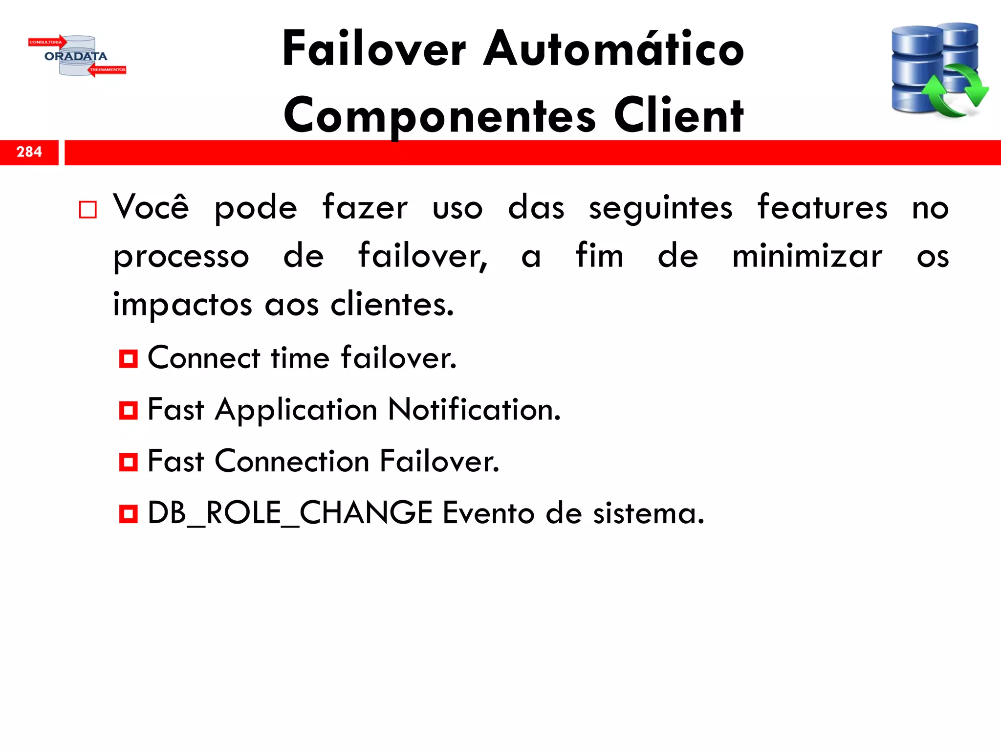 Failover Automático
Componentes Client
 Você pode fazer uso das seguintes features no
processo de failover, a fim de minimizar os
impactos aos clientes.
 Connect time failover.
 Fast Application Notification.
 Fast Connection Failover.
 DB_ROLE_CHANGE Evento de sistema.
284
 