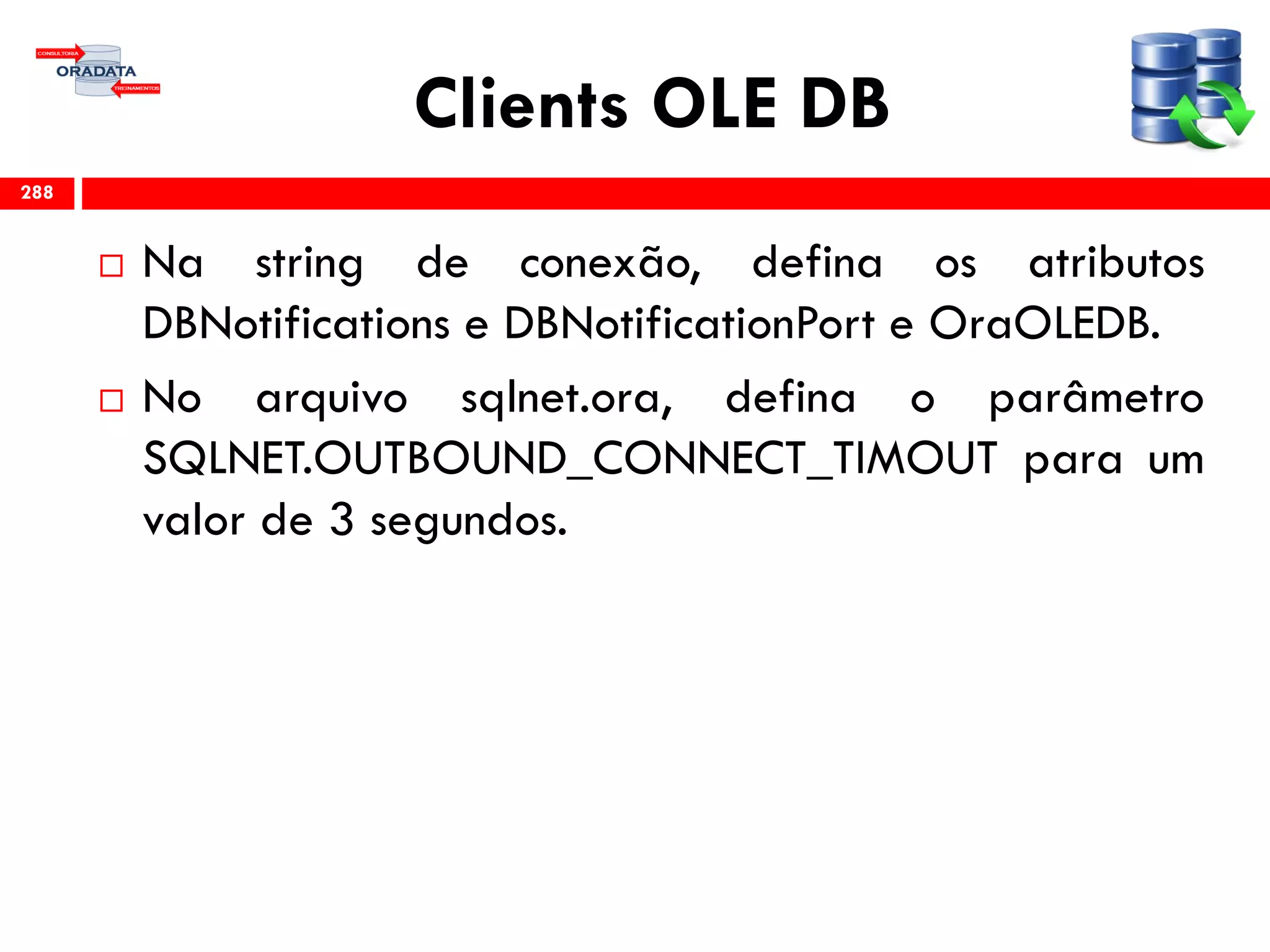 Clients OLE DB
 Na string de conexão, defina os atributos
DBNotifications e DBNotificationPort e OraOLEDB.
 No arquivo sqlnet.ora, defina o parâmetro
SQLNET.OUTBOUND_CONNECT_TIMOUT para um
valor de 3 segundos.
288
 