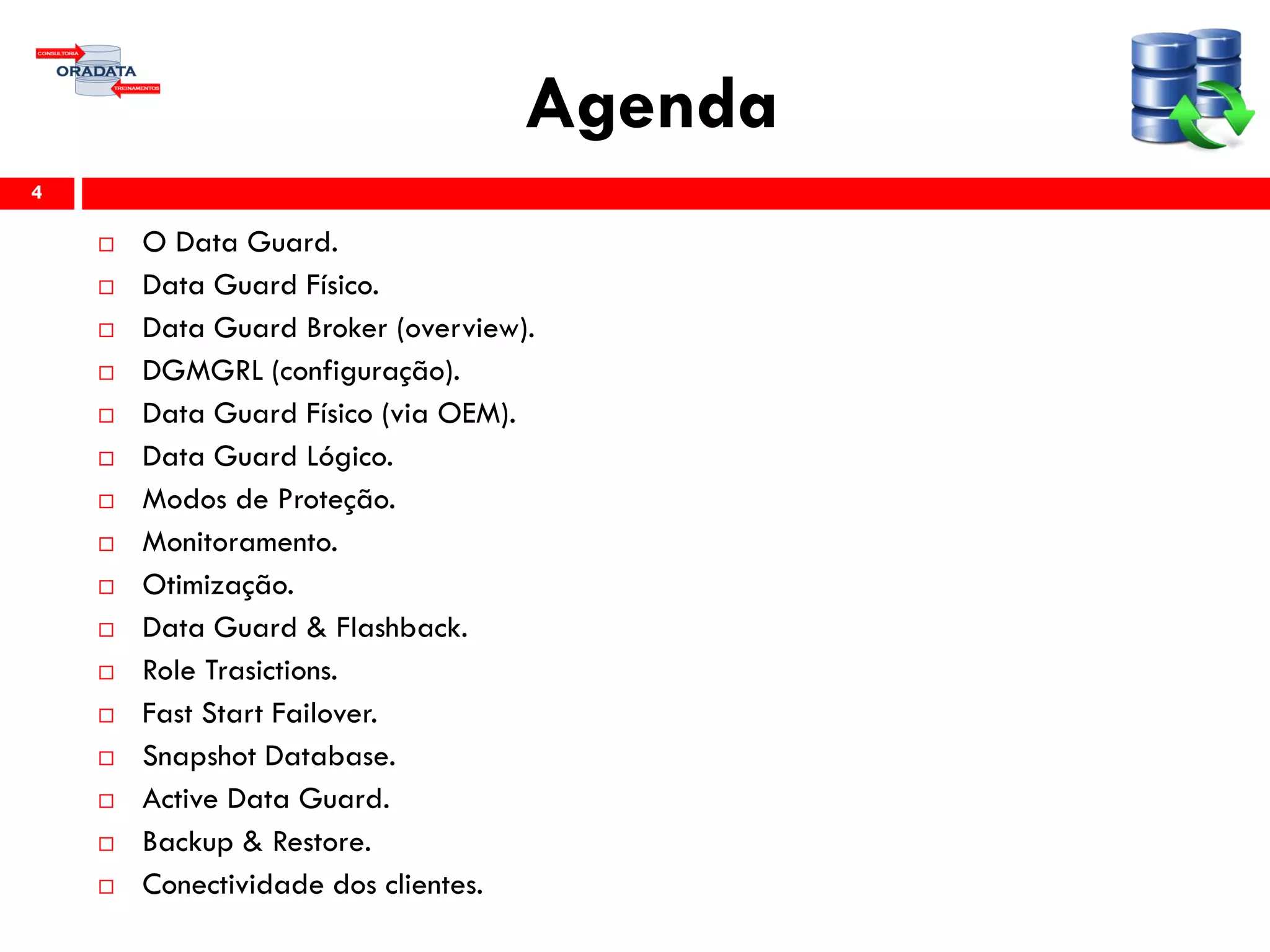 Agenda
4
 O Data Guard.
 Data Guard Físico.
 Data Guard Broker (overview).
 DGMGRL (configuração).
 Data Guard Físico (via OEM).
 Data Guard Lógico.
 Modos de Proteção.
 Monitoramento.
 Otimização.
 Data Guard & Flashback.
 Role Trasictions.
 Fast Start Failover.
 Snapshot Database.
 Active Data Guard.
 Backup & Restore.
 Conectividade dos clientes.
 