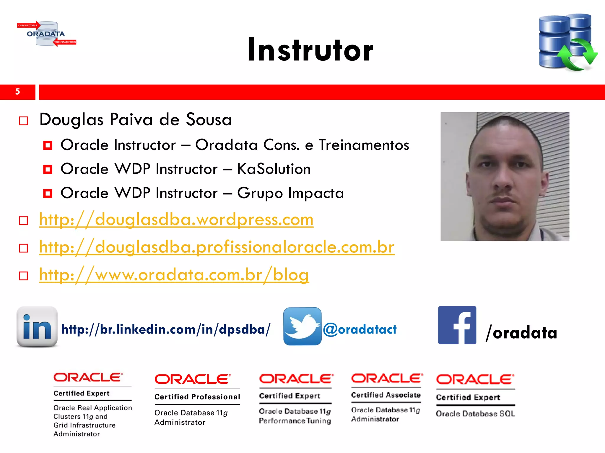 Instrutor
 Douglas Paiva de Sousa
 Oracle Instructor – Oradata Cons. e Treinamentos
 Oracle WDP Instructor – KaSolution
 Oracle WDP Instructor – Grupo Impacta
 http://douglasdba.wordpress.com
 http://douglasdba.profissionaloracle.com.br
 http://www.oradata.com.br/blog
http://br.linkedin.com/in/dpsdba/ @oradatact
5
/oradata
 