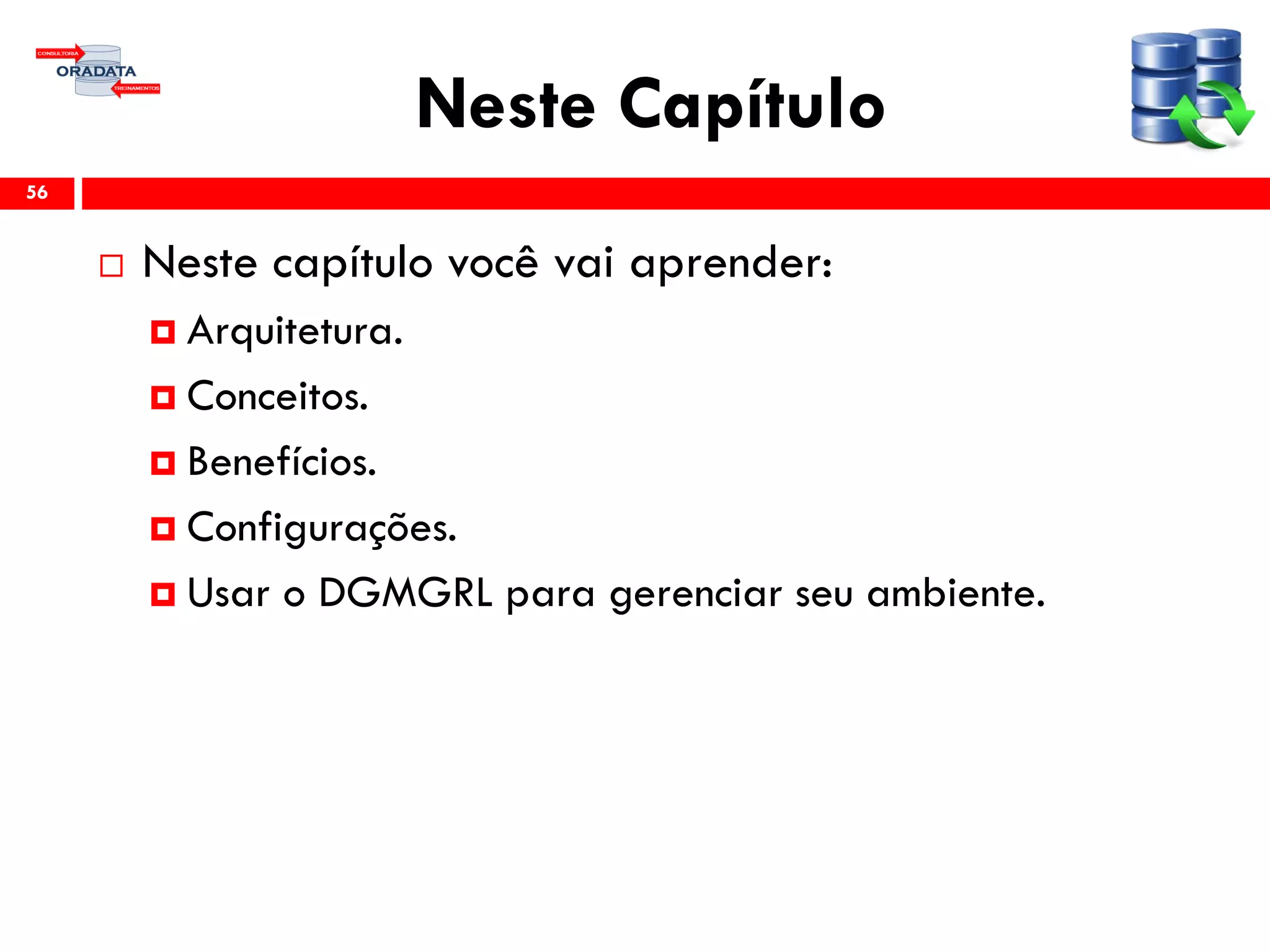 Neste Capítulo
 Neste capítulo você vai aprender:
 Arquitetura.
 Conceitos.
 Benefícios.
 Configurações.
 Usar o DGMGRL para gerenciar seu ambiente.
56
 