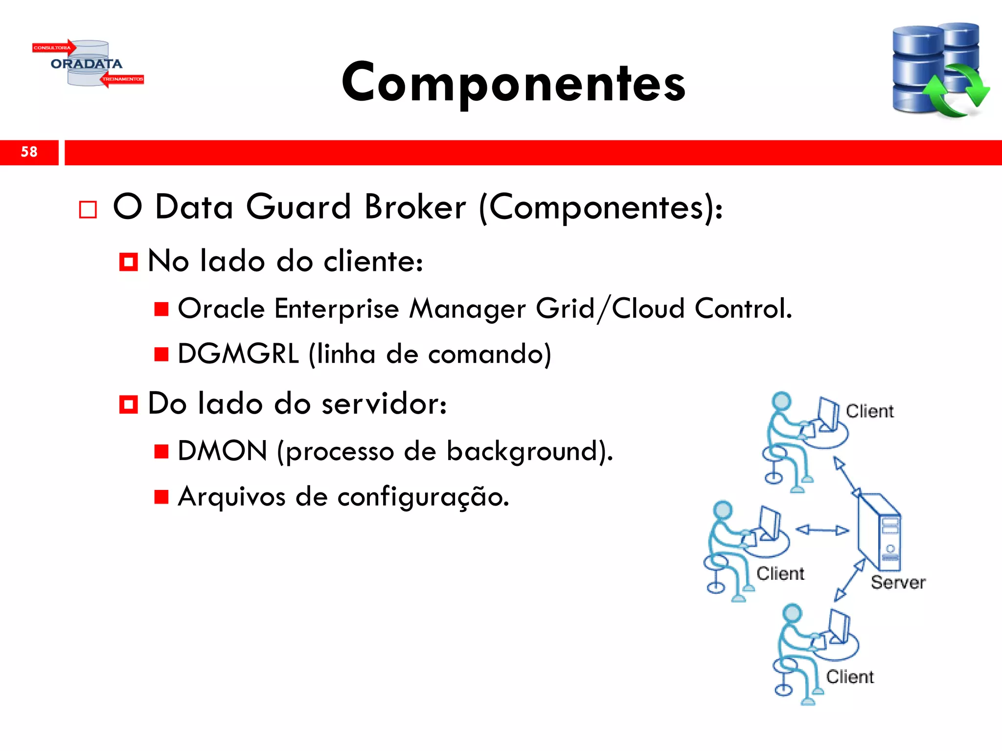 Componentes
 O Data Guard Broker (Componentes):
 No lado do cliente:
 Oracle Enterprise Manager Grid/Cloud Control.
 DGMGRL (linha de comando)
 Do lado do servidor:
 DMON (processo de background).
 Arquivos de configuração.
58
 