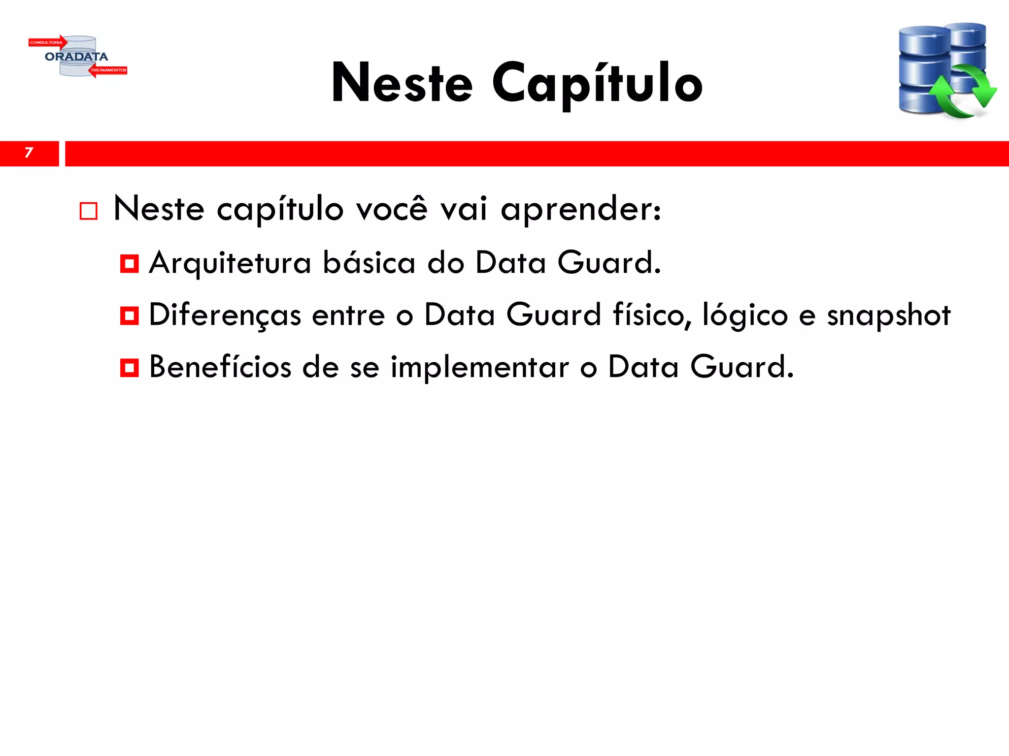 Neste Capítulo
 Neste capítulo você vai aprender:
 Arquitetura básica do Data Guard.
 Diferenças entre o Data Guard físico, lógico e snapshot
 Benefícios de se implementar o Data Guard.
7
 