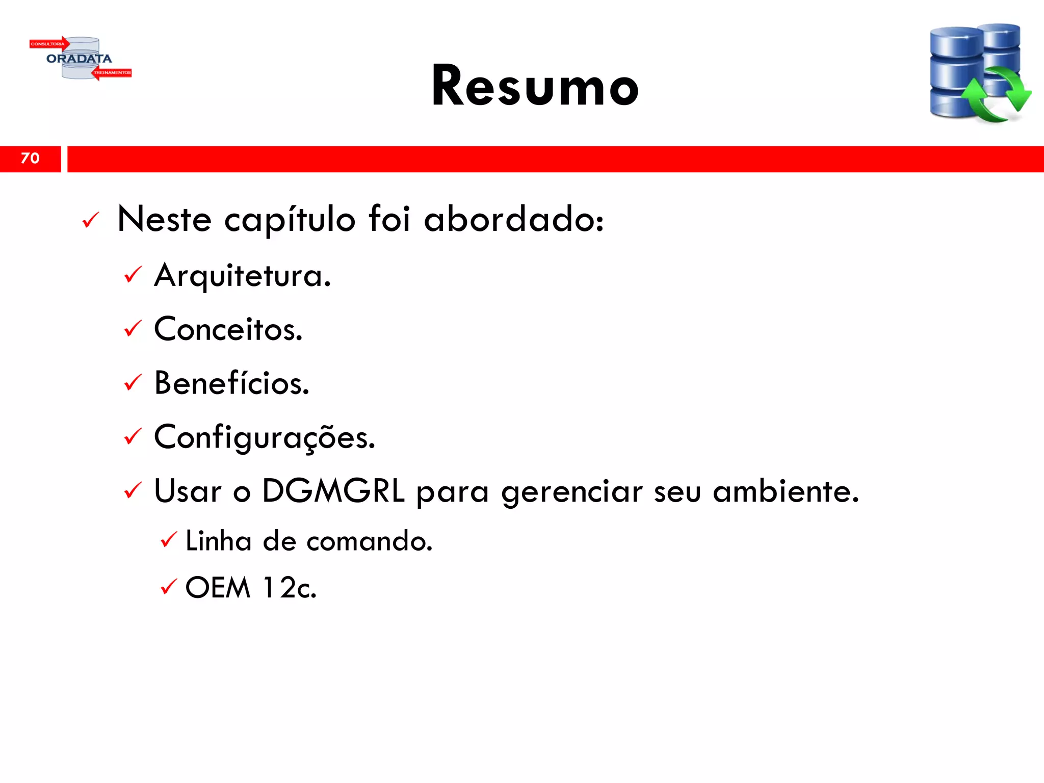 Resumo
 Neste capítulo foi abordado:
 Arquitetura.
 Conceitos.
 Benefícios.
 Configurações.
 Usar o DGMGRL para gerenciar seu ambiente.
 Linha de comando.
 OEM 12c.
70
 