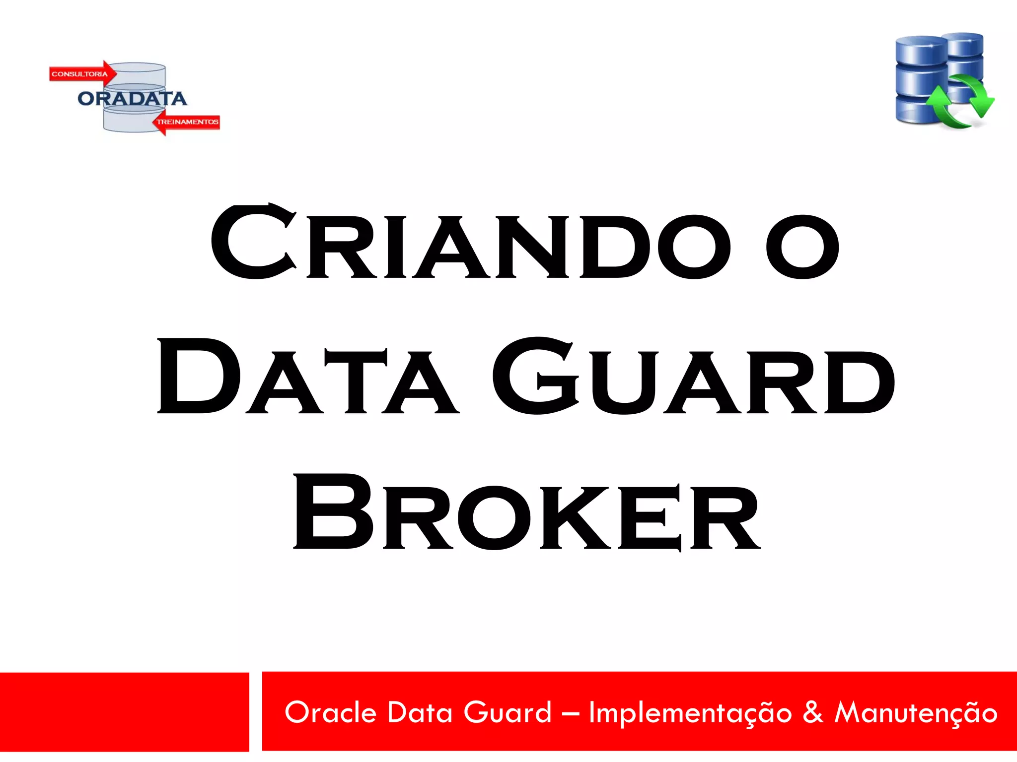 Oracle Data Guard – Implementação & Manutenção
Criando o
Data Guard
Broker
 