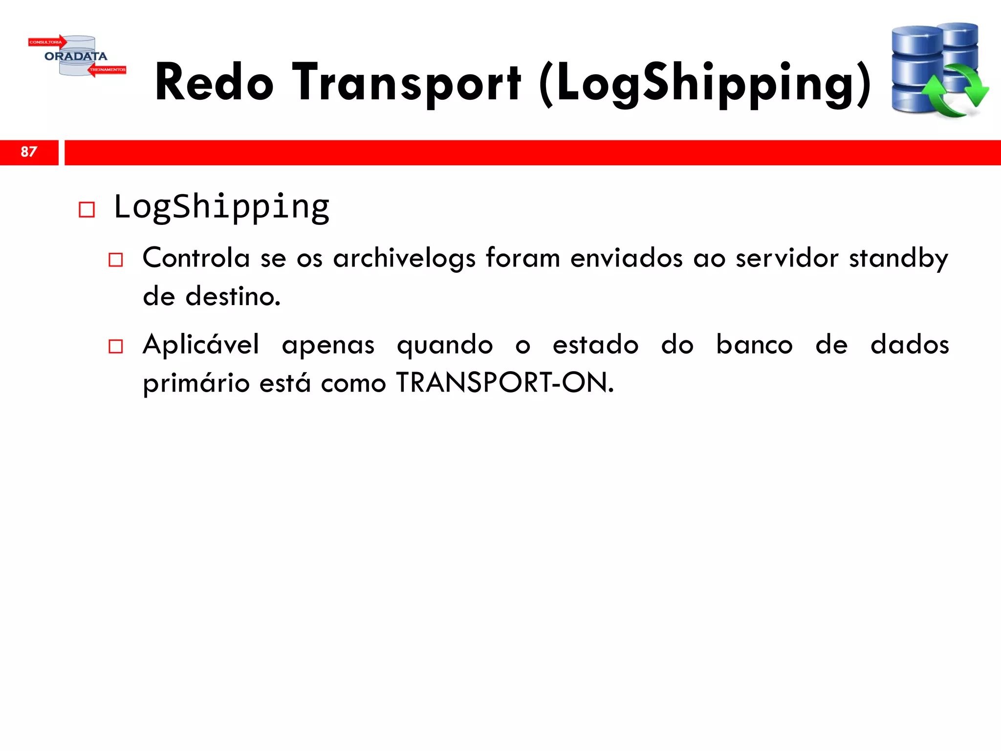 Redo Transport (LogShipping)
 LogShipping
 Controla se os archivelogs foram enviados ao servidor standby
de destino.
 Aplicável apenas quando o estado do banco de dados
primário está como TRANSPORT-ON.
87
 