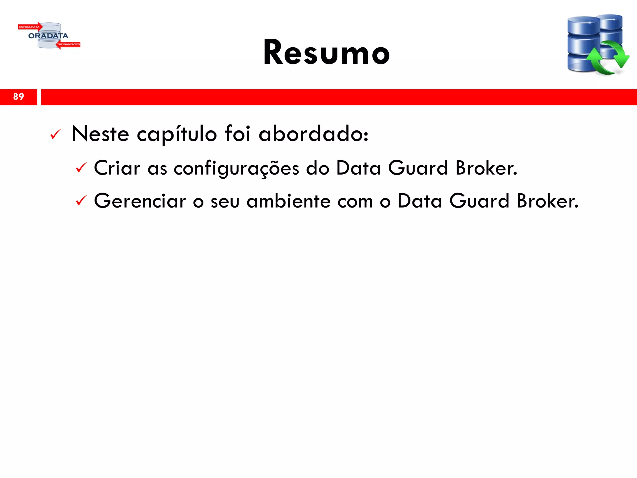 Resumo
 Neste capítulo foi abordado:
 Criar as configurações do Data Guard Broker.
 Gerenciar o seu ambiente com o Data Guard Broker.
89
 