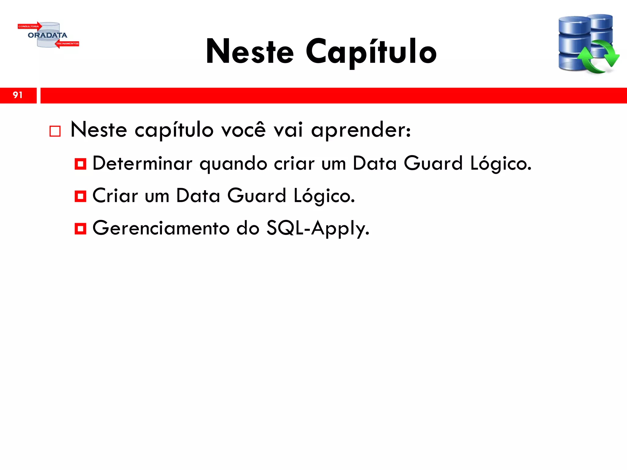 Neste Capítulo
 Neste capítulo você vai aprender:
 Determinar quando criar um Data Guard Lógico.
 Criar um Data Guard Lógico.
 Gerenciamento do SQL-Apply.
91
 