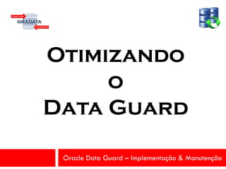 Oracle Data Guard – Implementação & Manutenção
Otimizando
o
Data Guard
 