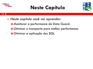 Neste Capítulo
 Neste capítulo você vai aprender:
 Monitorar a performance do Data Guard.
 Otimizar o transporte para melhor performance.
 Otimizar a aplicação dos SQL.
154
 