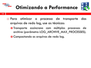 Otimizando a Performance
 Para otimizar o processo de transporte dos
arquivos de redo log, use as técnicas:
 Transporte assíncrono com múltiplos processos de
archive (parâmetro LOG_ARCHIVE_MAX_PROCESSES).
 Compactando os arquivos de redo log.
156
 