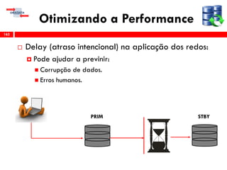 Otimizando a Performance
 Delay (atraso intencional) na aplicação dos redos:
 Pode ajudar a previnir:
 Corrupção de dados.
 Erros humanos.
162
PRIM STBY
 