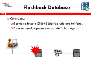 Flashback Database
 Overview:
 É como se fosse o CTRL+Z (desfaz tudo que foi feito).
 Pode ser usado apenas em caso de falhas lógicas.
172
 