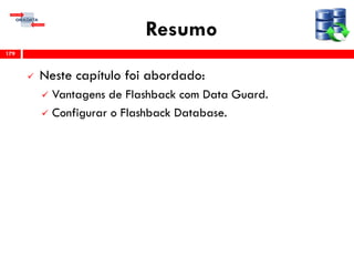 Resumo
 Neste capítulo foi abordado:
 Vantagens de Flashback com Data Guard.
 Configurar o Flashback Database.
179
 