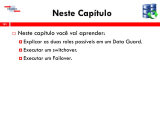 Neste Capítulo
 Neste capítulo você vai aprender:
 Explicar as duas roles possíveis em um Data Guard.
 Executar um switchover.
 Executar um Failover.
181
 
