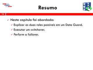 Resumo
 Neste capítulo foi abordado:
 Explicar as duas roles possíveis em um Data Guard.
 Executar um switchover.
 Perform a failover.
196
 