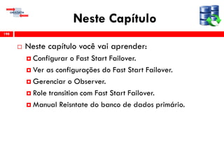 Neste Capítulo
 Neste capítulo você vai aprender:
 Configurar o Fast Start Failover.
 Ver as configurações do Fast Start Failover.
 Gerenciar o Observer.
 Role transition com Fast Start Failover.
 Manual Reisntate do banco de dados primário.
198
 