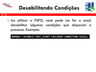 Desabilitando Condições
 Ao utilizar o FSFO, você pode (se for o caso)
desabilitar algumas condições que disparam o
processo. Exemplo:
224
DGMGRL> DISABLE FAST_START FAILOVER CONDITION value;
 
