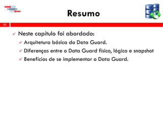 Resumo
 Neste capítulo foi abordado:
 Arquitetura básica do Data Guard.
 Diferenças entre o Data Guard físico, lógico e snapshot
 Benefícios de se implementar o Data Guard.
23
 