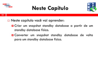 Neste Capítulo
 Neste capítulo você vai aprender:
 Criar um snapshot standby database a partir de um
standby database físico.
 Converter um snapshot standby database de volta
para um standby database físico.
231
 