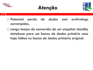 Atenção
 Potencial perda de dados com archivelogs
corrompidos.
 Longo tempo de conversão de um snapshot standby
database para um banco de dados primário caso
haja falhas no banco de dados primário original.
235
 