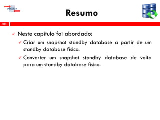 Resumo
 Neste capítulo foi abordado:
 Criar um snapshot standby database a partir de um
standby database físico.
 Converter um snapshot standby database de volta
para um standby database físico.
241
 