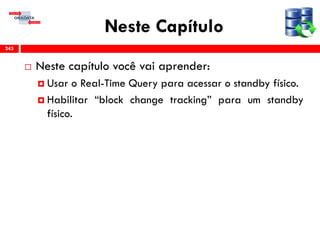 Neste Capítulo
 Neste capítulo você vai aprender:
 Usar o Real-Time Query para acessar o standby físico.
 Habilitar “block change tracking” para um standby
físico.
243
 