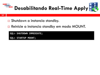 Desabilitando Real-Time Apply
 Shutdown a instancia standby.
 Reinicie a instancia standby em modo MOUNT.
247
SQL> SHUTDOWN IMMEDIATE;
SQL> STARTUP MOUNT;
 
