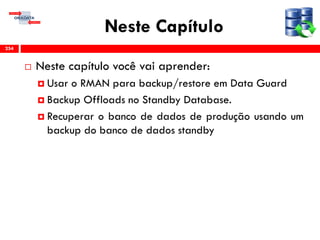 Neste Capítulo
 Neste capítulo você vai aprender:
 Usar o RMAN para backup/restore em Data Guard
 Backup Offloads no Standby Database.
 Recuperar o banco de dados de produção usando um
backup do banco de dados standby
254
 