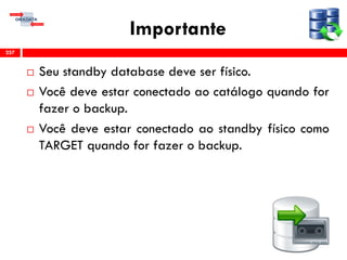 Importante
 Seu standby database deve ser físico.
 Você deve estar conectado ao catálogo quando for
fazer o backup.
 Você deve estar conectado ao standby físico como
TARGET quando for fazer o backup.
257
 