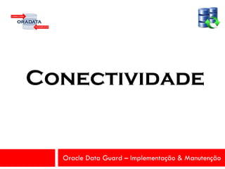 Oracle Data Guard – Implementação & Manutenção
Conectividade
 