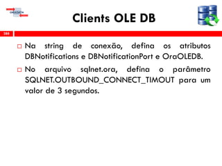 Clients OLE DB
 Na string de conexão, defina os atributos
DBNotifications e DBNotificationPort e OraOLEDB.
 No arquivo sqlnet.ora, defina o parâmetro
SQLNET.OUTBOUND_CONNECT_TIMOUT para um
valor de 3 segundos.
288
 