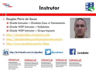 Instrutor
 Douglas Paiva de Sousa
 Oracle Instructor – Oradata Cons. e Treinamentos
 Oracle WDP Instructor – KaSolution
 Oracle WDP Instructor – Grupo Impacta
 http://douglasdba.wordpress.com
 http://douglasdba.profissionaloracle.com.br
 http://www.oradata.com.br/blog
http://br.linkedin.com/in/dpsdba/ @oradatact
5
/oradata
 