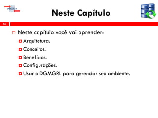 Neste Capítulo
 Neste capítulo você vai aprender:
 Arquitetura.
 Conceitos.
 Benefícios.
 Configurações.
 Usar o DGMGRL para gerenciar seu ambiente.
56
 
