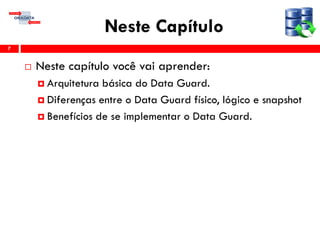Neste Capítulo
 Neste capítulo você vai aprender:
 Arquitetura básica do Data Guard.
 Diferenças entre o Data Guard físico, lógico e snapshot
 Benefícios de se implementar o Data Guard.
7
 