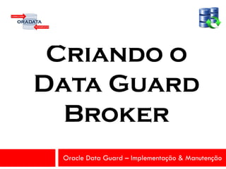 Oracle Data Guard – Implementação & Manutenção
Criando o
Data Guard
Broker
 