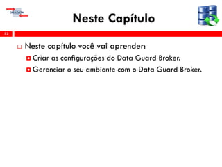 Neste Capítulo
 Neste capítulo você vai aprender:
 Criar as configurações do Data Guard Broker.
 Gerenciar o seu ambiente com o Data Guard Broker.
72
 