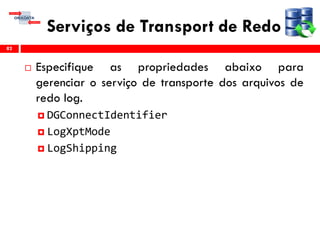 Serviços de Transport de Redo
 Especifique as propriedades abaixo para
gerenciar o serviço de transporte dos arquivos de
redo log.
 DGConnectIdentifier
 LogXptMode
 LogShipping
82
 