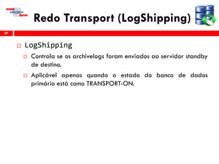 Redo Transport (LogShipping)
 LogShipping
 Controla se os archivelogs foram enviados ao servidor standby
de destino.
 Aplicável apenas quando o estado do banco de dados
primário está como TRANSPORT-ON.
87
 