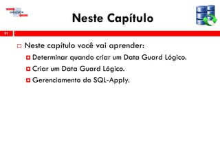 Neste Capítulo
 Neste capítulo você vai aprender:
 Determinar quando criar um Data Guard Lógico.
 Criar um Data Guard Lógico.
 Gerenciamento do SQL-Apply.
91
 